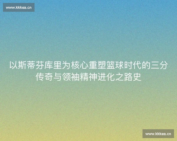 以斯蒂芬库里为核心重塑篮球时代的三分传奇与领袖精神进化之路史